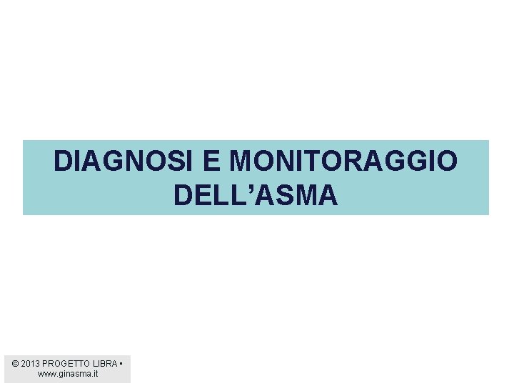 DIAGNOSI E MONITORAGGIO DELL’ASMA © 2013 PROGETTO LIBRA • www. ginasma. it 