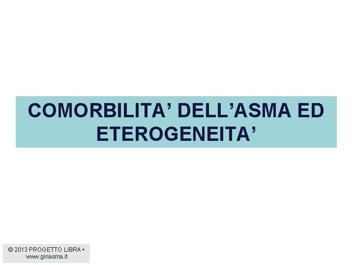 COMORBILITA’ DELL’ASMA ED ETEROGENEITA’ © 2013 PROGETTO LIBRA • www. ginasma. it 