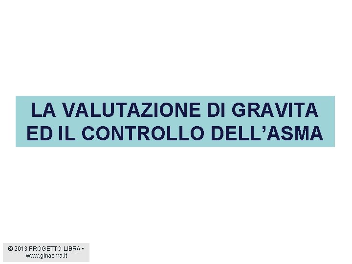 LA VALUTAZIONE DI GRAVITA ED IL CONTROLLO DELL’ASMA © 2013 PROGETTO LIBRA • www.