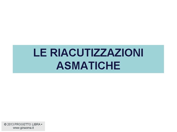 LE RIACUTIZZAZIONI ASMATICHE © 2013 PROGETTO LIBRA • www. ginasma. it 