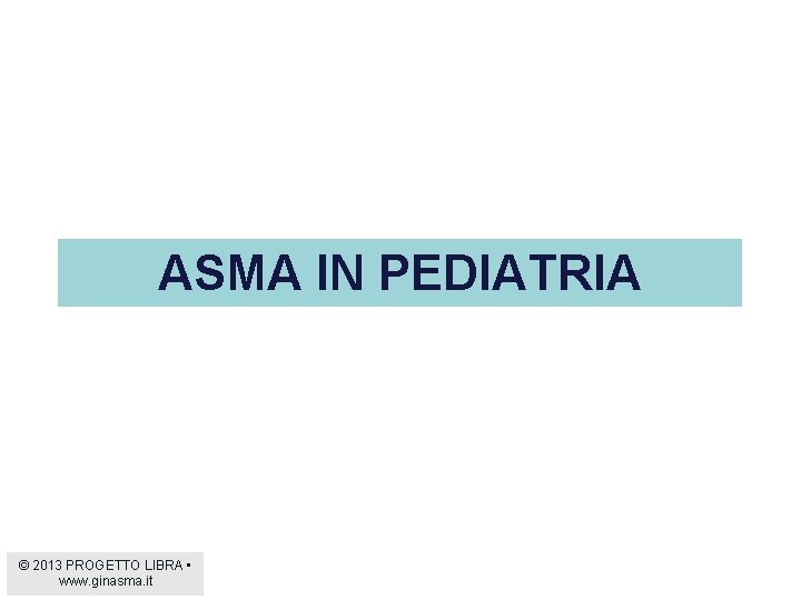 ASMA IN PEDIATRIA © 2013 PROGETTO LIBRA • www. ginasma. it 