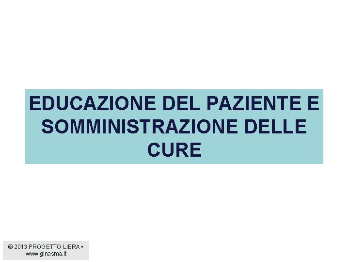 EDUCAZIONE DEL PAZIENTE E SOMMINISTRAZIONE DELLE CURE © 2013 PROGETTO LIBRA • www. ginasma.