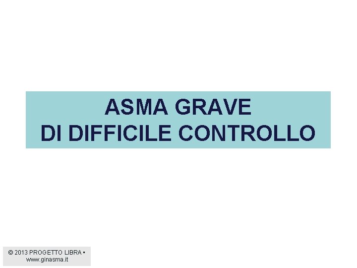 ASMA GRAVE DI DIFFICILE CONTROLLO © 2013 PROGETTO LIBRA • www. ginasma. it 