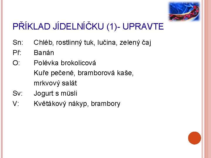 PŘÍKLAD JÍDELNÍČKU (1)- UPRAVTE Sn: Př: O: Sv: V: Chléb, rostlinný tuk, lučina, zelený