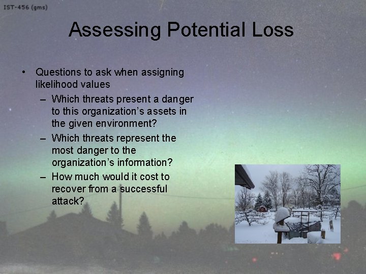 Assessing Potential Loss • Questions to ask when assigning likelihood values – Which threats