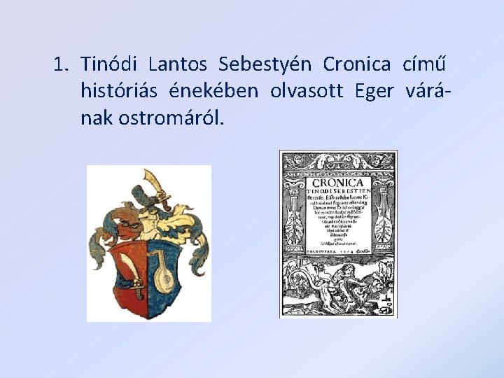 1. Tinódi Lantos Sebestyén Cronica című históriás énekében olvasott Eger várának ostromáról. 