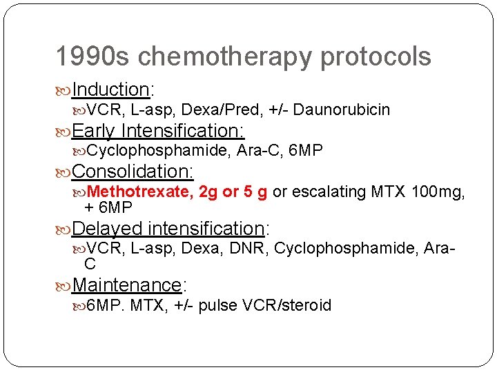 1990 s chemotherapy protocols Induction: VCR, L-asp, Dexa/Pred, +/- Daunorubicin Early Intensification: Cyclophosphamide, Ara-C,