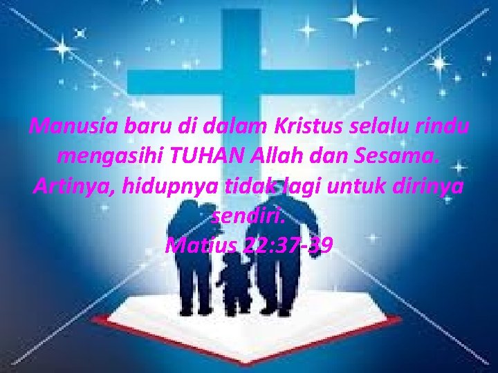 Manusia baru di dalam Kristus selalu rindu mengasihi TUHAN Allah dan Sesama. Artinya, hidupnya