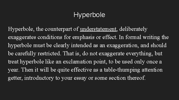 Hyperbole, the counterpart of understatement, deliberately exaggerates conditions for emphasis or effect. In formal