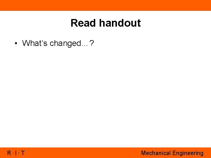 Read handout • What’s changed…? R. I. T Mechanical Engineering 