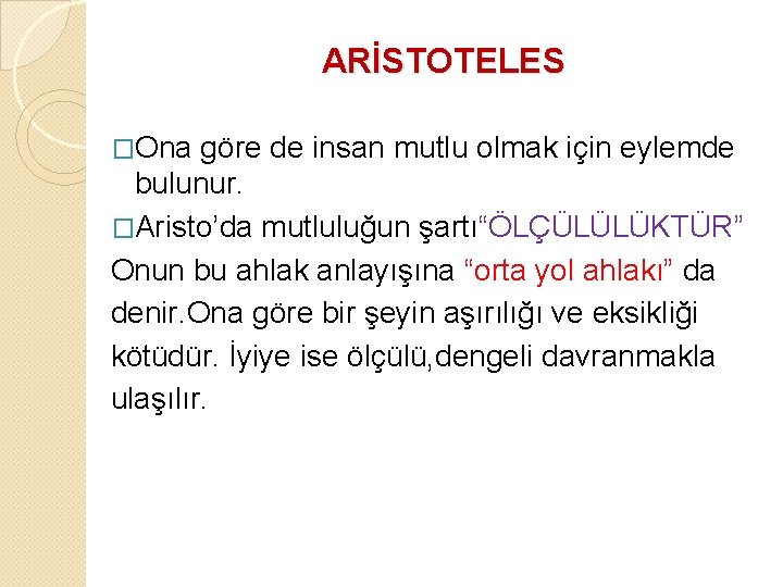 ARİSTOTELES �Ona göre de insan mutlu olmak için eylemde bulunur. �Aristo’da mutluluğun şartı“ÖLÇÜLÜLÜKTÜR” Onun