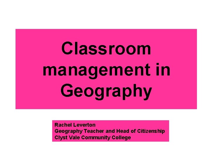 Classroom management in Geography Rachel Leverton Geography Teacher and Head of Citizenship Clyst Vale