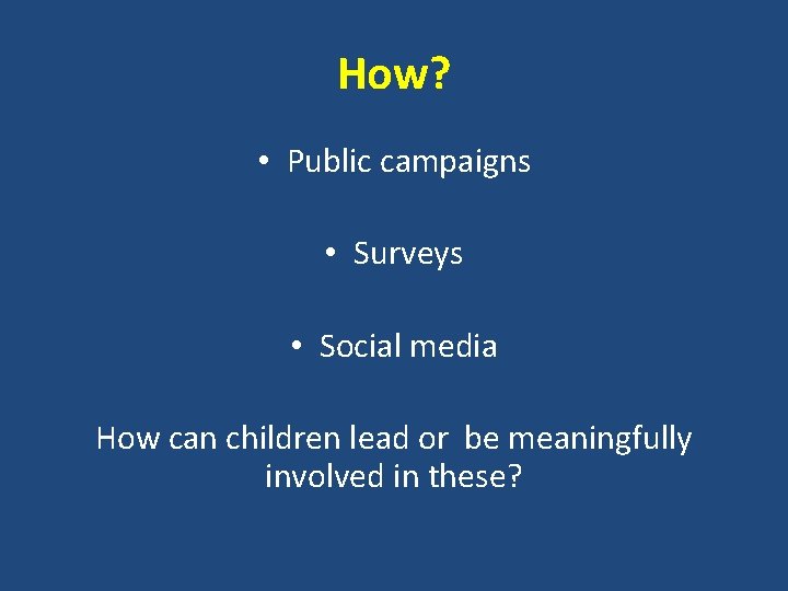 How? • Public campaigns • Surveys • Social media How can children lead or