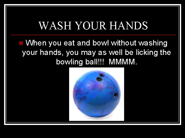 WASH YOUR HANDS When you eat and bowl without washing your hands, you may