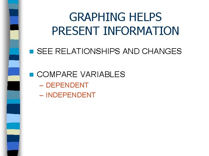 GRAPHING HELPS PRESENT INFORMATION n SEE RELATIONSHIPS AND CHANGES n COMPARE VARIABLES – DEPENDENT