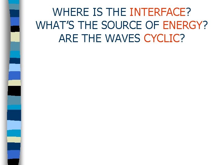 WHERE IS THE INTERFACE? WHAT’S THE SOURCE OF ENERGY? ARE THE WAVES CYCLIC? 