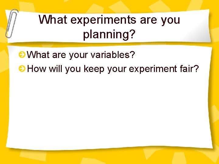 What experiments are you planning? What are your variables? How will you keep your