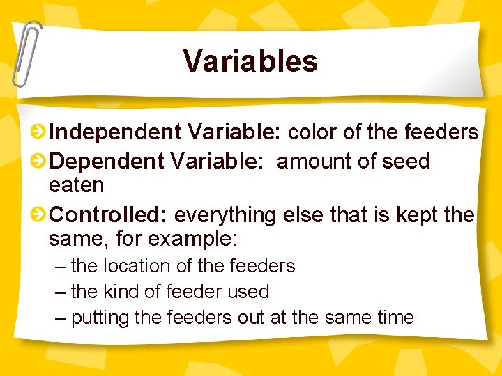 Variables Independent Variable: color of the feeders Dependent Variable: amount of seed eaten Controlled: