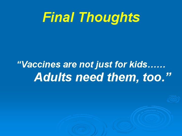 Final Thoughts “Vaccines are not just for kids…… Adults need them, too. ” 