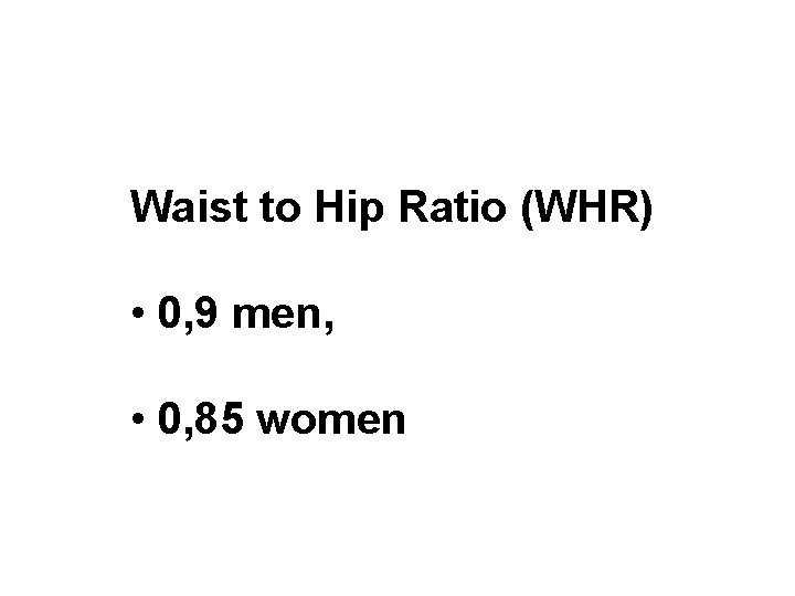 Waist to Hip Ratio (WHR) • 0, 9 men, • 0, 85 women 