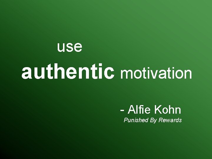 use authentic motivation - Alfie Kohn Punished By Rewards 