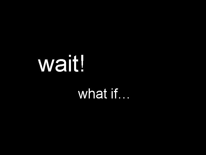 wait! what if… 