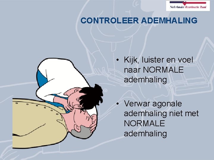 CONTROLEER ADEMHALING • Kijk, luister en voel naar NORMALE ademhaling • Verwar agonale ademhaling