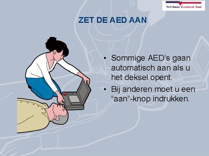 ZET DE AED AAN • Sommige AED’s gaan automatisch aan als u het deksel