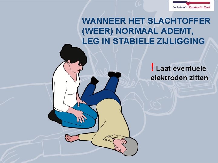 WANNEER HET SLACHTOFFER (WEER) NORMAAL ADEMT, LEG IN STABIELE ZIJLIGGING ! Laat eventuele elektroden