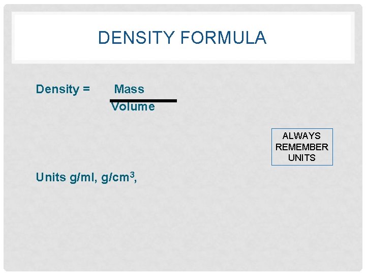 DENSITY FORMULA Density = Mass Volume Units g/ml, g/cm 3, ALWAYS REMEMBER UNITS 