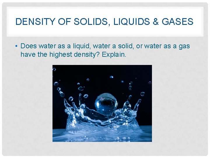 DENSITY OF SOLIDS, LIQUIDS & GASES • Does water as a liquid, water a