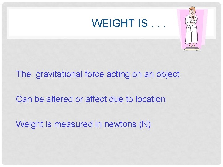 WEIGHT IS. . . The gravitational force acting on an object Can be altered