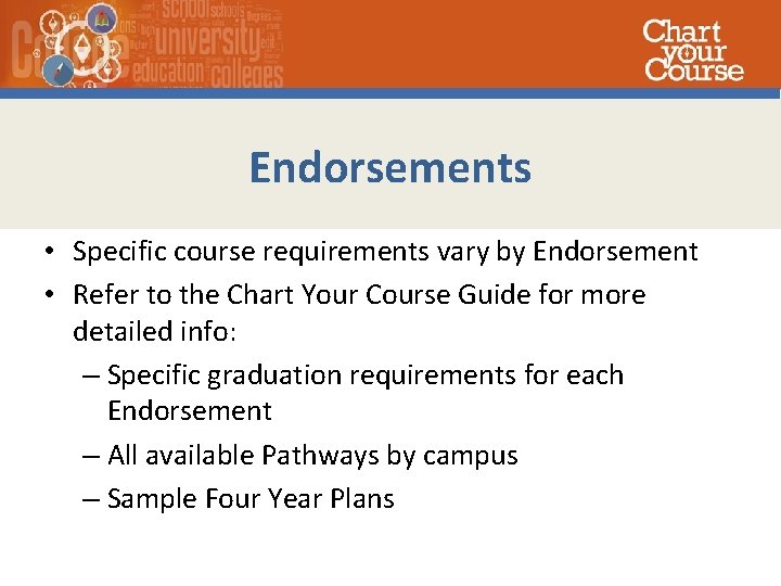 Endorsements • Specific course requirements vary by Endorsement • Refer to the Chart Your