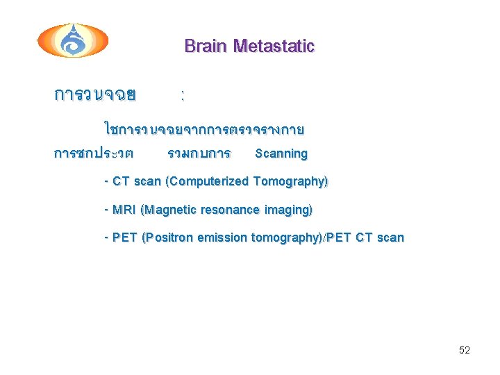 Brain Metastatic การวนจฉย : ใชการวนจฉยจากการตรวจรางกาย การซกประวต รวมกบการ Scanning - CT scan (Computerized Tomography) -