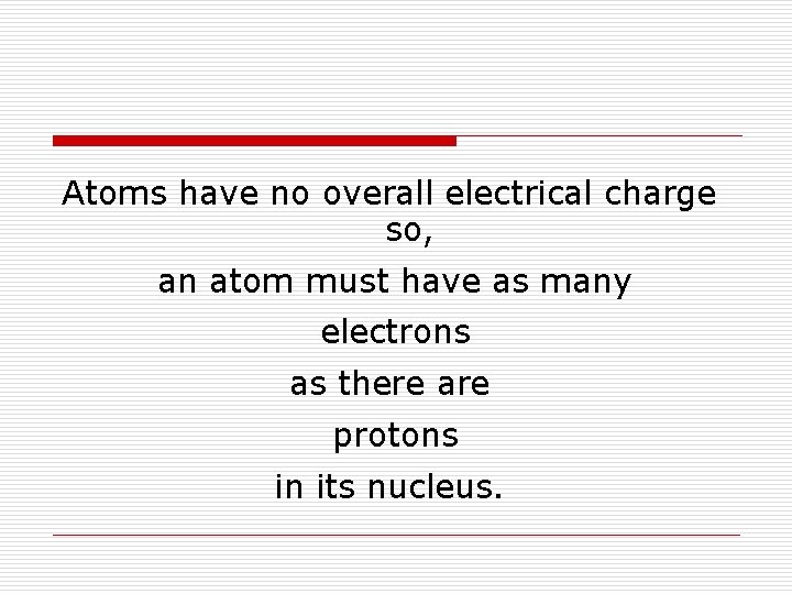 Atoms have no overall electrical charge so, an atom must have as many electrons