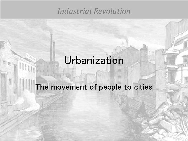 Industrial Revolution Urbanization The movement of people to cities 