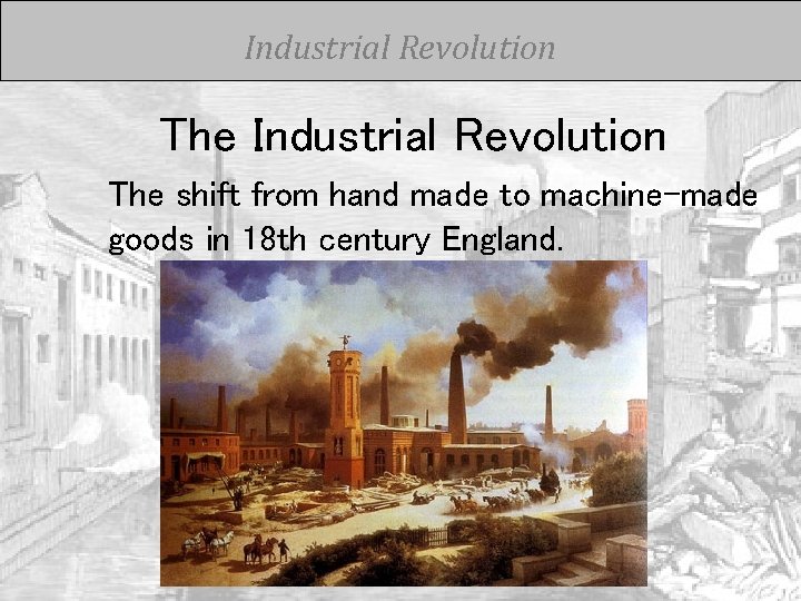 Industrial Revolution The shift from hand made to machine-made goods in 18 th century