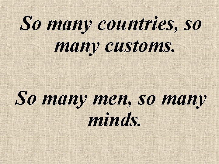 So many countries, so many customs. So many men, so many minds. 