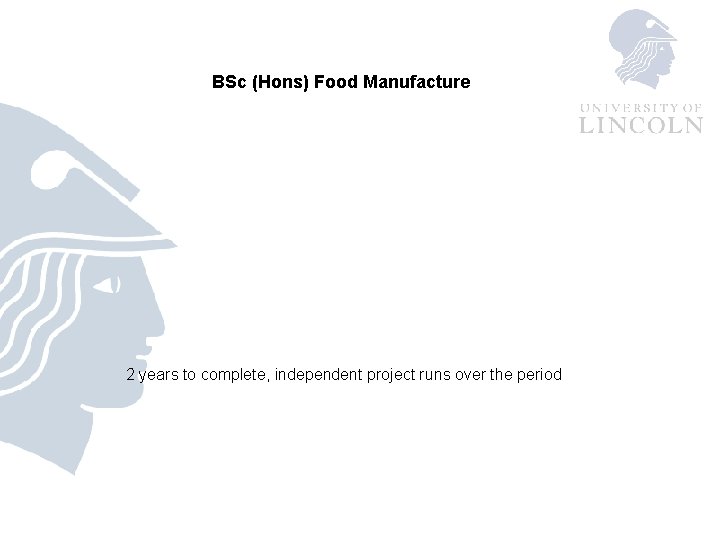 BSc (Hons) Food Manufacture 2 years to complete, independent project runs over the period