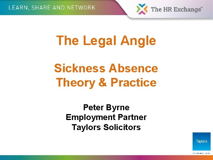 The Legal Angle Sickness Absence Theory & Practice Peter Byrne Employment Partner Taylors Solicitors