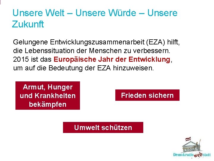 Unsere Welt – Unsere Würde – Unsere Zukunft Gelungene Entwicklungszusammenarbeit (EZA) hilft, die Lebenssituation