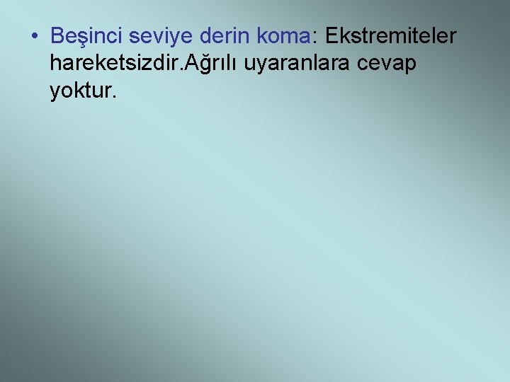  • Beşinci seviye derin koma: Ekstremiteler hareketsizdir. Ağrılı uyaranlara cevap yoktur. 