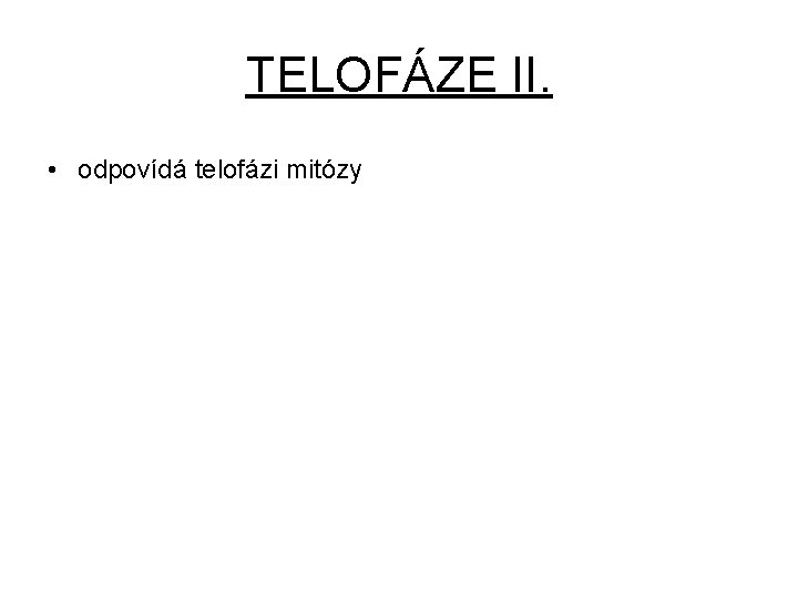 TELOFÁZE II. • odpovídá telofázi mitózy 