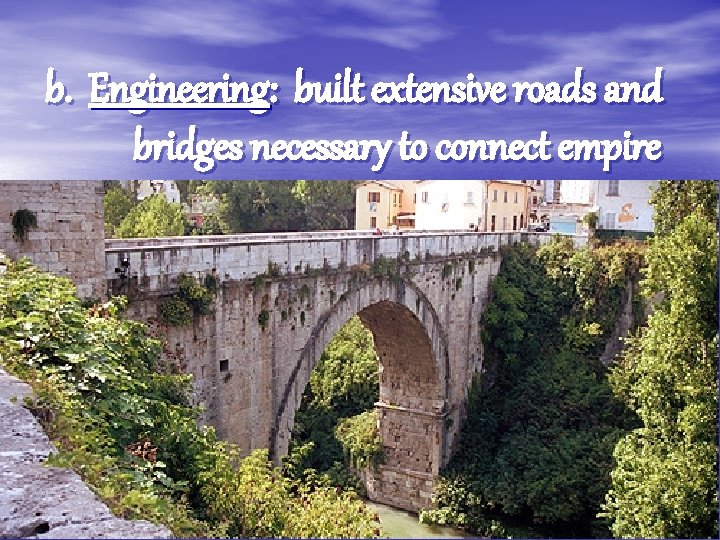 b. Engineering: built extensive roads and bridges necessary to connect empire 