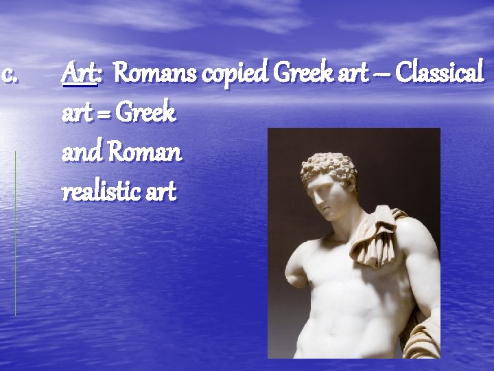 c. Art: Romans copied Greek art – Classical art = Greek and Roman realistic