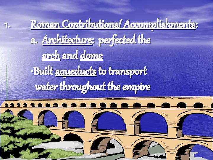 1. Roman Contributions/ Accomplishments: a. Architecture: perfected the arch and dome • Built aqueducts