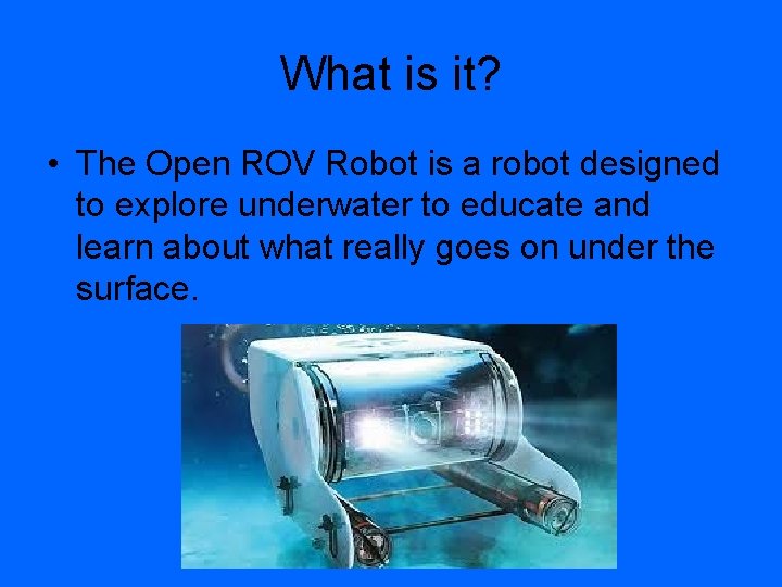 What is it? • The Open ROV Robot is a robot designed to explore