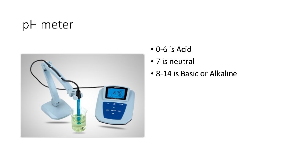 p. H meter • 0 -6 is Acid • 7 is neutral • 8