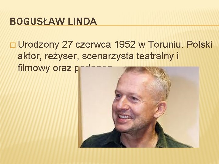 BOGUSŁAW LINDA � Urodzony 27 czerwca 1952 w Toruniu. Polski aktor, reżyser, scenarzysta teatralny