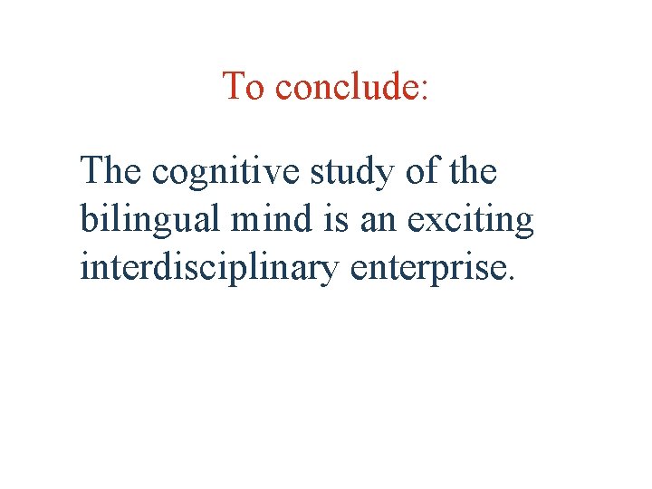 To conclude: The cognitive study of the bilingual mind is an exciting interdisciplinary enterprise.